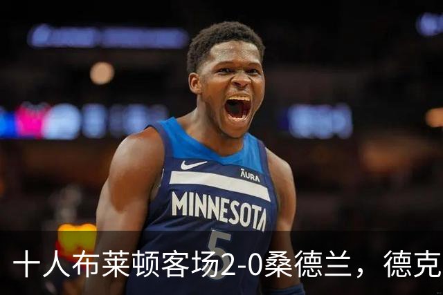 十人布莱顿客场2-0桑德兰，德克伊珀、阿贾姆破门