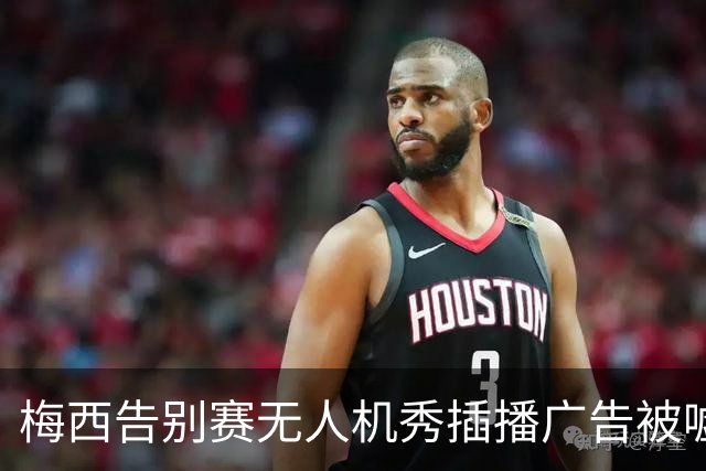 梅西告别赛无人机秀插播广告被嘘：抢了风头啊，怎么能这么干？